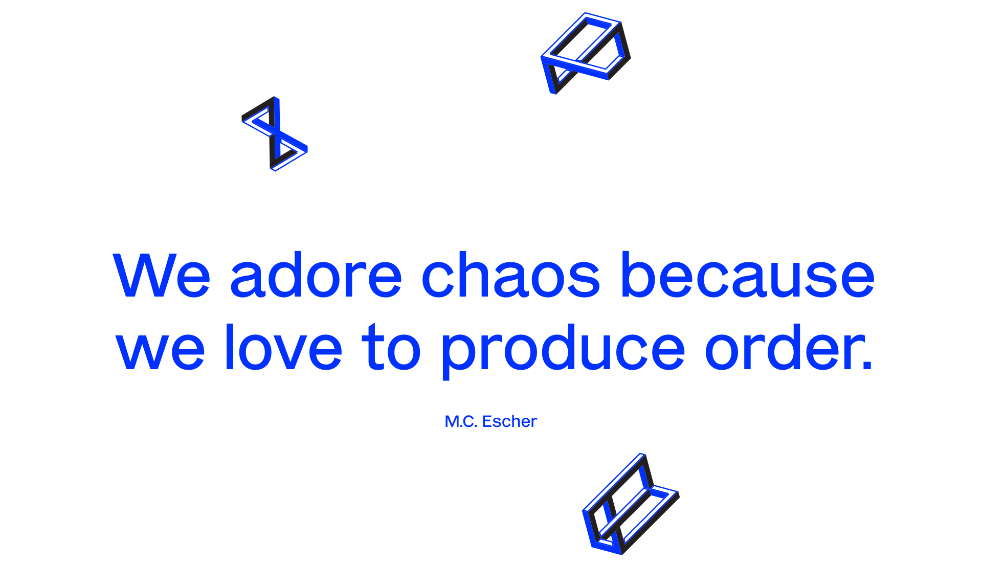 We adore chaos because we love to produce order. M.C. Escher